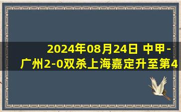 2024年08月24日 中甲-广州2-0双杀上海嘉定升至第4 库尔班白余涛建功吴俊杰中框